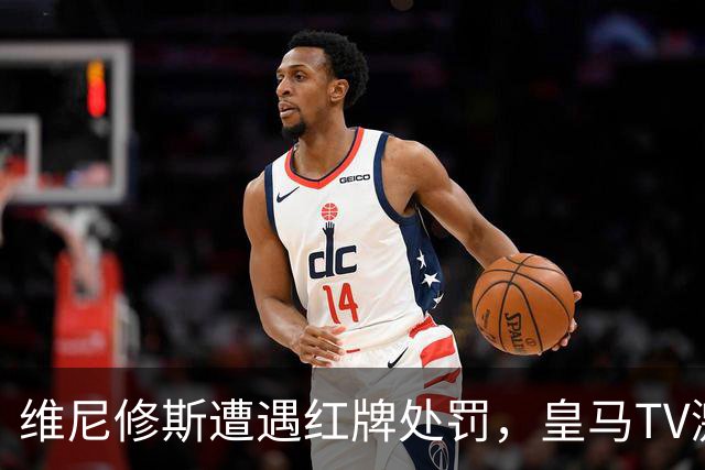 维尼修斯遭遇红牌处罚，皇马TV激烈指责裁判与媒体