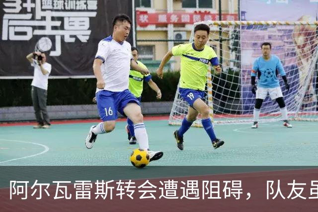 阿尔瓦雷斯转会遭遇阻碍，队友虽然支持但心态微妙