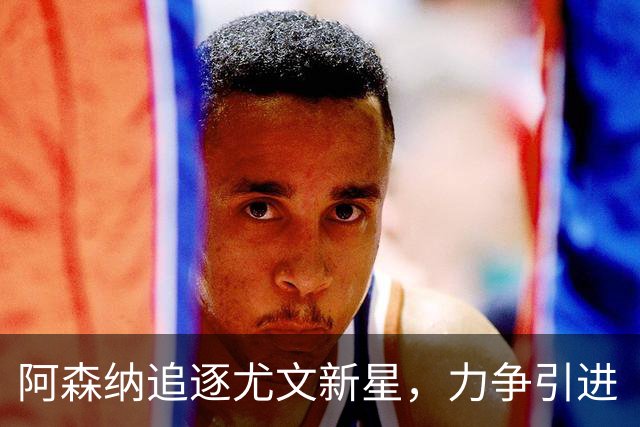 阿森纳追逐尤文新星，力争引进“皮耶罗二世